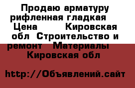 Продаю арматуру:рифленная,гладкая . › Цена ­ 10 - Кировская обл. Строительство и ремонт » Материалы   . Кировская обл.